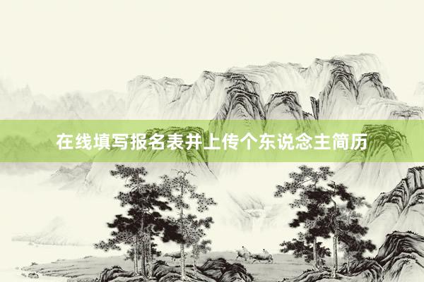 在线填写报名表并上传个东说念主简历
