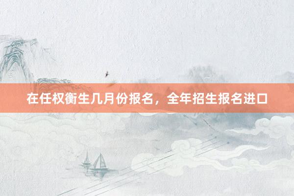 在任权衡生几月份报名，全年招生报名进口