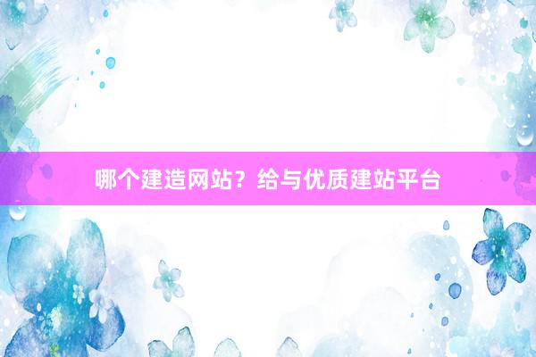 哪个建造网站？给与优质建站平台
