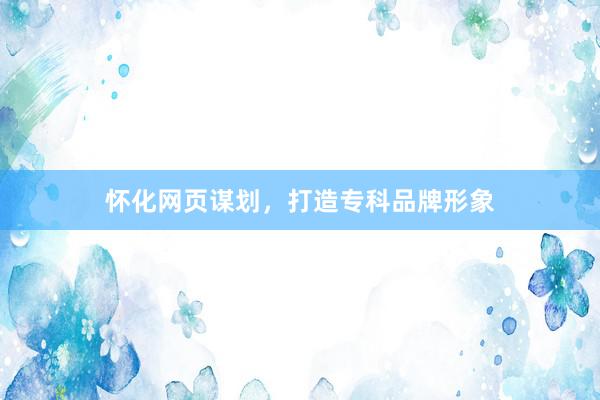怀化网页谋划，打造专科品牌形象