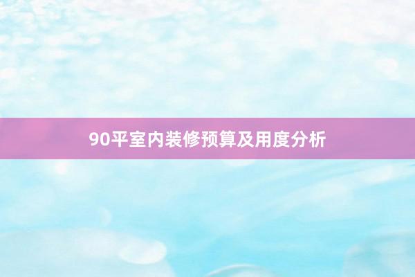 90平室内装修预算及用度分析