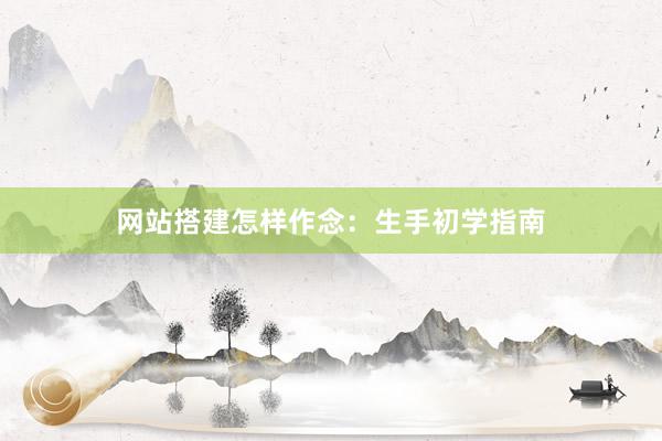 网站搭建怎样作念：生手初学指南