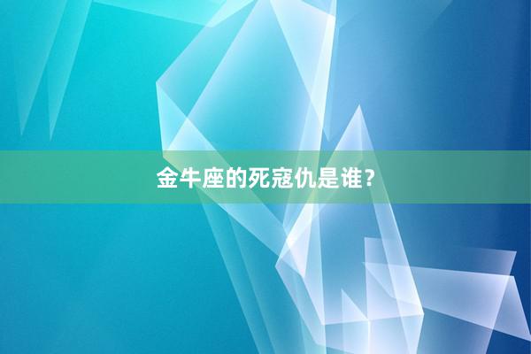 金牛座的死寇仇是谁？