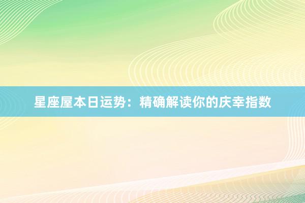 星座屋本日运势：精确解读你的庆幸指数