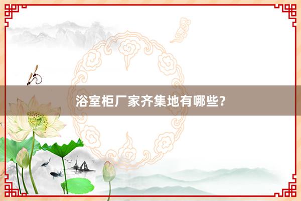 浴室柜厂家齐集地有哪些？