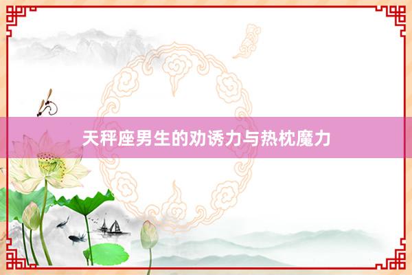 天秤座男生的劝诱力与热枕魔力