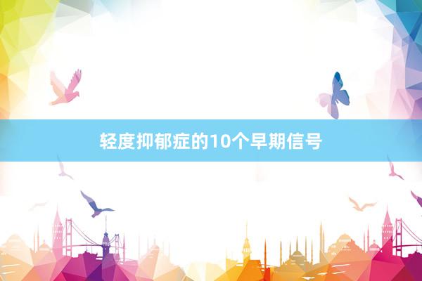 轻度抑郁症的10个早期信号