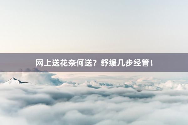 网上送花奈何送？舒缓几步经管！