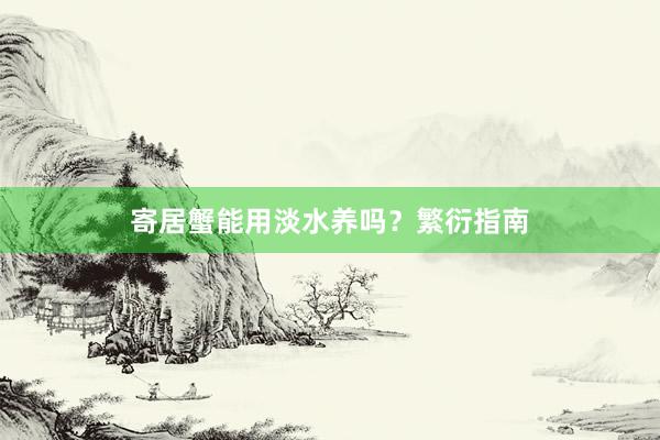 寄居蟹能用淡水养吗？繁衍指南