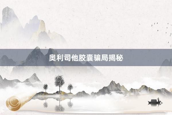 奥利司他胶囊骗局揭秘