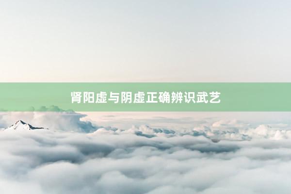 肾阳虚与阴虚正确辨识武艺