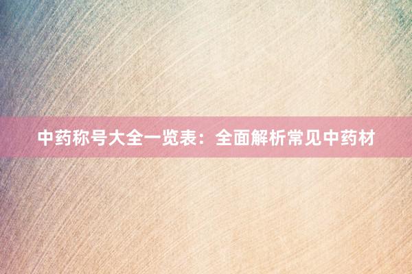 中药称号大全一览表：全面解析常见中药材