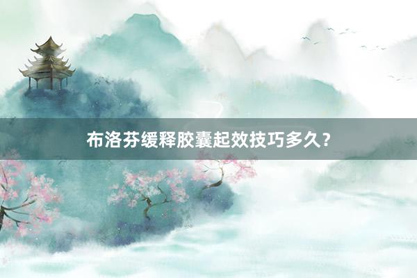 布洛芬缓释胶囊起效技巧多久？
